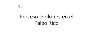Proceso evolutivo en el
Paleolítico
 