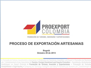 PROCESO DE EXPORTACIÓN ARTESANIAS
Bogotá
Octubre 29 de 2013

 