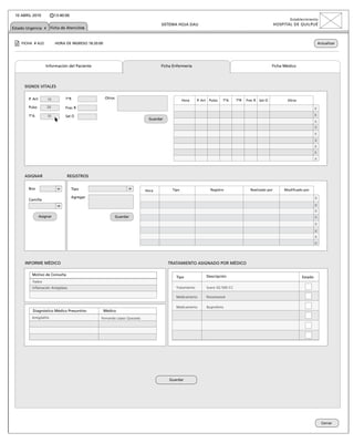 10 ABRIL 2010             13:40:00
                                                                                                                                                                      Establecimiento
                                                                                      SISTEMA HOJA DAU                                                        HOSPITAL DE QUILPUÉ
Estado Urgencia x Ficha de Atenciónx


    FICHA # A22            HORA DE INGRESO 18:20:00                                                                                                                                       Actualizar




                    Información del Paciente                                          Ficha Enfermería                                                       Ficha Médico




      SIGNOS VITALES

        P. Art       10          TºR                  Otros
                                                                                                  Hora     P. Art    Pulso   TºA      TºR   Frec R   Sat O          Otros

        Pulso        20          Frec R                                                                                                                                               x
        TºA          10          Sat O                                                                                                                                                x
                                                                              Guardar
                                                                                                                                                                                      x
                                                                                                                                                                                      x
                                                                                                                                                                                      x
                                                                                                                                                                                      x
                                                                                                                                                                                      x
                                                                                                                                                                                      x
                                                                                                                                                                                      x


      ASIGNAR                    REGISTROS

        Box                           Tipo                                                 Tipo                       Registro                Realizado por        Modificado por
                                                                            Hora

        Camilla
                                      Agregar                              17:27:05                                                                                                   x
                                                                                                                                                                                      x
                                                                                                                                                                                      x
                 Asignar                                      Guardar                                                                                                                 x
                                                                                                                                                                                      x
                                                                                                                                                                                      x
                                                                                                                                                                                      x
                                                                                                                                                                                      x



      INFORME MÉDICO                                                                     TRATAMIENTO ASIGNADO POR MÉDICO

          Motivo de Consulta                                                                                        Descripción
                                                                                             Tipo                                                                            Estado
          Fiebre
          Inflamación Amígdalas                                                              Tratamiento            Suero GS 500 CC

                                                                                             Medicamento            Paracetamol

                                                                                             Medicamento            Ibuprofeno
          Diagnóstico Médico Presuntivo               Médico
          Amigdalítis                             Fernando López Quezada




                                                                                          Guardar




                                                                                                                                                                                            Cerrar
 