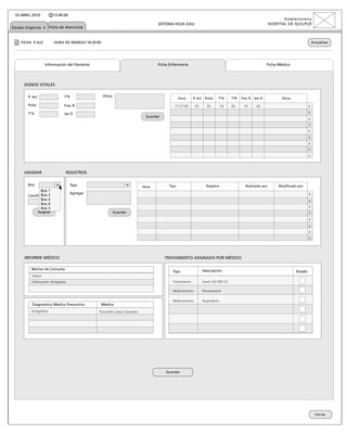 10 ABRIL 2010          13:40:00
                                                                                                                                                                   Establecimiento
                                                                                   SISTEMA HOJA DAU                                                        HOSPITAL DE QUILPUÉ
Estado Urgencia x Ficha de Atenciónx


    FICHA # A22         HORA DE INGRESO 18:20:00                                                                                                                                       Actualizar




                   Información del Paciente                                        Ficha Enfermería                                                       Ficha Médico




      SIGNOS VITALES

        P. Art                TºR                  Otros
                                                                                               Hora     P. Art    Pulso   TºA      TºR   Frec R   Sat O          Otros

        Pulso                 Frec R                                                       17:27:05      10        20         10   20     10       20                              x
        TºA                   Sat O                                                                                                                                                x
                                                                           Guardar
                                                                                                                                                                                   x
                                                                                                                                                                                   x
                                                                                                                                                                                   x
                                                                                                                                                                                   x
                                                                                                                                                                                   x
                                                                                                                                                                                   x
                                                                                                                                                                                   x


      ASIGNAR                  REGISTROS

        Box                        Tipo                                                 Tipo                       Registro                Realizado por        Modificado por
                                                                         Hora
                Box 1
        Camilla Box 2
                                   Agregar                              17:27:05                                                                                                   x
                Box 3                                                                                                                                                              x
                Box 4
                Box 5                                                                                                                                                              x
             Asignar                                       Guardar                                                                                                                 x
                                                                                                                                                                                   x
                                                                                                                                                                                   x
                                                                                                                                                                                   x
                                                                                                                                                                                   x



      INFORME MÉDICO                                                                  TRATAMIENTO ASIGNADO POR MÉDICO

          Motivo de Consulta                                                                                     Descripción
                                                                                          Tipo                                                                            Estado
          Fiebre
          Inflamación Amígdalas                                                           Tratamiento            Suero GS 500 CC

                                                                                          Medicamento            Paracetamol

                                                                                          Medicamento            Ibuprofeno
          Diagnóstico Médico Presuntivo            Médico
          Amigdalítis                          Fernando López Quezada




                                                                                       Guardar




                                                                                                                                                                                         Cerrar
 