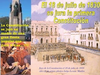 Jura de la Constitución el 18 de julio de 1830  óleo de la artista plástica belga Leonie Matthis El 18 de julio de 1830 se jura la primera  Constitución La Constitución se juró en medio de una gran fiesta popular que duró 9 días…!!!! 