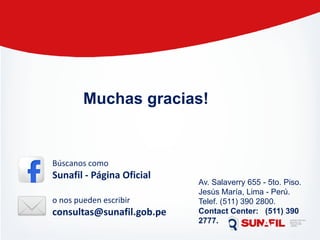 Muchas gracias!
Av. Salaverry 655 - 5to. Piso.
Jesús María, Lima - Perú.
Telef. (511) 390 2800.
Contact Center: (511) 390
2777.
Búscanos como
Sunafil - Página Oficial
o nos pueden escribir
consultas@sunafil.gob.pe
 