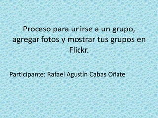 Proceso para unirse a un grupo, agregar fotos y mostrar tus grupos en Flickr. Participante: Rafael Agustín Cabas Oñate 