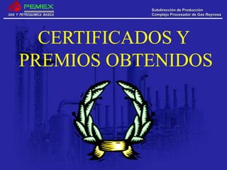 GAS Y PETROQUIMICA BASICA
Subdirección de Producción
Complejo Procesador de Gas Reynosa
CERTIFICADOS Y
PREMIOS OBTENIDOS
 