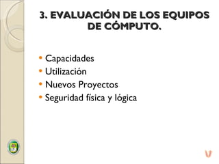 3. EVALUACIÓN DE LOS EQUIPOS DE CÓMPUTO. Capacidades Utilización Nuevos Proyectos Seguridad física y lógica 