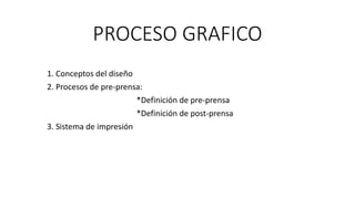PROCESO GRAFICO
1. Conceptos del diseño
2. Procesos de pre-prensa:
*Definición de pre-prensa
*Definición de post-prensa
3. Sistema de impresión
 