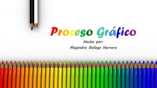 Proceso Gráfico
Hecho por:
Alejandro Gallego Herrera
 