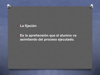 O La fijación
O Es la aprehensión que el alumno va

asimilando del proceso ejecutado.

 