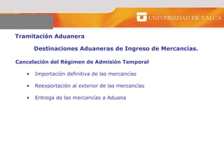 Tramitación Aduanera  Destinaciones Aduaneras de Ingreso de Mercancías.  Cancelación del Régimen de Admisión Temporal  Importación definitiva de las mercancías  Reexportación al exterior de las mercancías  Entrega de las mercancías a Aduana  