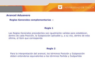 Arancel Aduanero  Reglas Generales complementarias  :  Regla 1   Las Reglas Generales precedentes son igualmente validas para establecer, dentro de cada Posición, la Subposición aplicable y, a su vez, dentro de esta última, el ítem que corresponda  Regla 2 Para la interpretación del arancel, los términos Posición y Subposición deben entenderse equivalentes a los términos Partida y Subpartida  