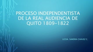PROCESO INDEPENDENTISTA
DE LA REAL AUDIENCIA DE
QUITO 1809-1822
LICDA. SANDRA CHAVEZ C.
 
