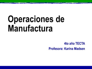 Operaciones de Manufactura 4to año TECTA Profesora: Karina Madsen 