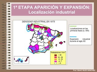 1ª ETAPA APARICIÓN Y EXPANSIÓN: Localización industrial Prof. ISAAC BUZO SÁNCHEZ Localizaciones en las  primeras fases (s. XIX) Expansión industrial durante el siglo XX 