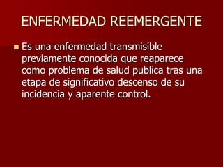 ENFERMEDAD REEMERGENTE
 Es una enfermedad transmisible
previamente conocida que reaparece
como problema de salud publica tras una
etapa de significativo descenso de su
incidencia y aparente control.
 