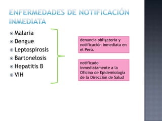  Malaria
 Dengue
 Leptospirosis
 Bartonelosis
 Hepatitis B
 VIH
denuncia obligatoria y
notificación inmediata en
el Perú.
notificado
inmediatamente a la
Oficina de Epidemiología
de la Dirección de Salud
 