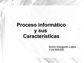 Proceso informático
      y sus
  Características
            Simòn Aranguren Lòpez
            V-19,593,003
 