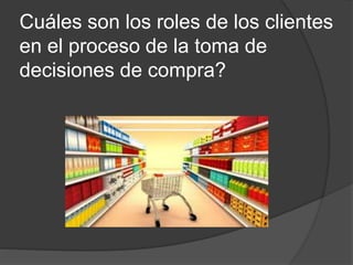 Cuáles son los roles de los clientes
en el proceso de la toma de
decisiones de compra?
 