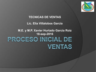 TECNICAS DE VENTAS
Lic. Elia Villalobos García
M.E. y M.P. Xavier Hurtado García Roiz
18-sep-2016
 