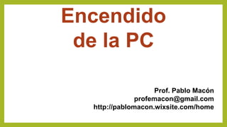 Encendido
de la PC
Prof. Pablo Macón
profemacon@gmail.com
http://pablomacon.wixsite.com/home
 