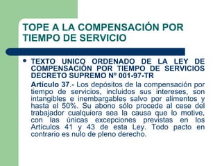 TOPE A LA COMPENSACIÓN POR
TIEMPO DE SERVICIO

   TEXTO UNICO ORDENADO DE LA LEY DE
    COMPENSACIÓN POR TIEMPO DE SERVIC...
