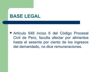 BASE LEGAL


 Artículo 648 inciso 6 del Código Procesal
  Civil de Perú, faculta afectar por alimentos
  hasta el sesenta...