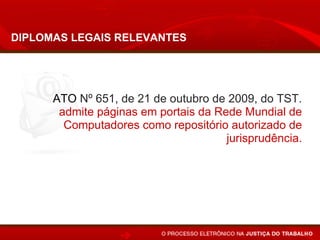 DIPLOMAS LEGAIS RELEVANTES




      ATO Nº 651, de 21 de outubro de 2009, do TST.
       admite páginas em portais da Rede Mundial de
        Computadores como repositório autorizado de
                                      jurisprudência.
 