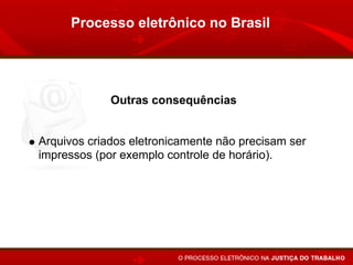 Processo eletrônico no Brasil




             Outras consequências


Arquivos criados eletronicamente não precisam ser
impressos (por exemplo controle de horário).
 