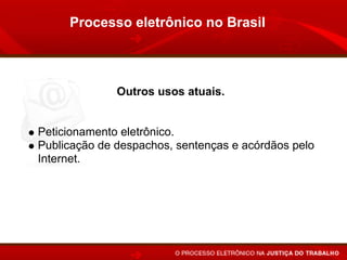 Processo eletrônico no Brasil



              Outros usos atuais.


Peticionamento eletrônico.
Publicação de despachos, sentenças e acórdãos pelo
Internet.
 