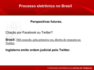 Processo eletrônico no Brasil



                    Perspectivas futuras.


Citação por Facebook ou Twitter?

Brasil: TSE concede, pela primeira vez, direito de resposta no
Twitter.

Inglaterra emite ordem judicial pelo Twitter.
 