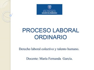 PROCESO LABORAL
ORDINARIO
Derecho laboral colectivo y talento humano.
Docente: María Fernanda García.
 