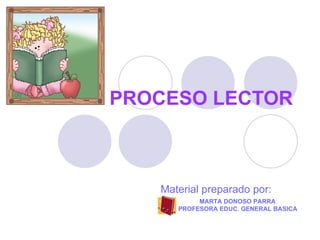 PROCESO LECTOR MARTA DONOSO PARRA PROFESORA EDUC. GENERAL BASICA Material preparado por: 