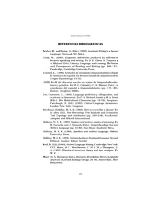 MARÍA CECILIA COLOMBI




              REFERENCIAS BIBLIOGRÁFICAS

Belcher, D., and Braine, G., (Eds.), (1995), Academic Writing in a Second
      Language. Norwood, NJ: Ablex.
Chafe, W., (1985), Linguistic differences produced by differences
      between speaking and writing. En D. R. Olson, N. Torrance y
      A. Hildyard (Eds.), Literacy, Language, and Learning: The Nature
      and Consequence of Reading and Writing (pp. 105-123),
      Cambridge: Cambridge University Press.
Colombi, C., (1996), Actitudes de estudiantes hispanohablantes hacia
     la escritura de español. En Revista Estudio de Adquisición de la
     Lengua Española (pp. 19-32).
(1997) Perfil del discurso escrito en textos de hispanohablantes:
      teoría y práctica. En M. C. Colombi y F. X. Alarcón (Eds.), La
      enseñanza del español a hispanohablantes (pp. 175-189),
      Boston: Houghton Mifflin.
Coe, Cummins, J., (1992), Language proficiency, bilingualism, and
      academic achievement. En P. A. Richard-Amato y M. A. Snow
      (Eds.), The Multicultural Classroom (pp. 16-26), Longman,
      Fairclough, N. (Ed.), (1992), Critical Language Awareness.
      London/New York: Longman.
Freedman, Halliday, M. A. K. (1982). How is a text like a clause? En
      S. Allen (Ed.), Text Processing: Text Analysis and Generation,
      Text Typology and Attribution (pp. 209-248), Stockholm:
      Almqvist and Wiksell International.
Halliday, M. A. K. (1987), Spoken and written modes of meaning. En
       R. Horowitz and J. Samuels (Eds.), Comprehending Oral and
       Written Language (pp. 55-82), San Diego: Academic Press.
Halliday, M. A. K. (1989), Spodken and written Language. Oxford:
       University Press.
Halliday, M. A. K. (1994), An Introduction to Funtional Grammar (Second
       Edition). London: Edwar Arnold.
Kroll, B. (Ed.), (1990), Sedond Language Writing. Cambridge/New York:
        CUP. Mann, W.C., Matthiessen, C. M. I. M. y Thompson, S.
        A. (1992). Rhetorical structure theory and text analysis, En
        W. C.
Mann y S. A. Thompson (Eds.), Discourse Description: Diverse Linguistic
      Analyses of a Fund-Raising Text (pp. 39-78). Amsterdam. Jhon
      Benjamins.




                                   104
 