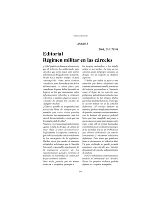 ADRIANA BOLIVAR




                                      ANEXO I

                                                                   2001, 23/1271994
Editorial
Régimen militar en las cárceles
¿Al fin!, podría exclamarse al conocerse         los propios molondros, o les dejaba
que el gobierno ha militarizado siete            actuar a sus anchas. La vida en las
cárceles, que sería mejor siete antros           cárceles, amén del propio consumo de
del crimen, la drogadicción y la muerte.         drogas, era un negocio en distintos
Desde hace mucho tiempo el país                  aspectos.
contemplaba cómo unos centros                       Y había que salirle al paso a una
concebidos para la reeducación de los            situación que había alcanzado una
delincuentes, o sitios para que                  connotación internacional. Las noticias
cumplieran la pena, había devenido en            del exterior presentaban a Venezuela
lugares de los que únicamente salen              como el lugar de las cárceles más
informaciones referidas a crímenes               peligrosas, más desliumá-nizadas, más
colectivos, a motines, fugas en masa o           consumidoras de las drogas. Había
consumo de drogas por encima de                  que tomar medidas heroicas. Claro que
cualquier medida.                                la acción militar no es la solución
¿Cómo es posible -se preguntaba una              definitiva. Al crecido número de
población llena de estupor-que se                internos, que hace insuficiente el número
permita que estas cosas puedan                   de penales existentes, nos encontramos
producirse tan impunemente, ante los             con la lentitud del proceso judicial.
ojos de las autoridades, o será que con          Seres que han cumplido sus penas o
la complicidad de ellas?                         que no merecen estar tanto tiempo entre
Porque, y esa era una inquietud existente        rejas, están allí en forma hacinadas,
¿quién poveía de drogas, de armas de             convirtiéndose en verdaderos enemigos
toda clase a estos fascinerosos?                 de la sociedad. Ese es un problema al
Lógicamente la respuesta conducía a              que deberá dedicársele un estudio
que todo se realizaba con el visto bueno         concienzudo y encontrar soluciones
de los encargados de la vigilancia.              definitivas. Pero tenia que ponérsele
Muchas veces, por medio de nuestros              freno a esa masacre de todos los días.
editoriales, solicitamos que la Guardia          Un país civilizado no puede permitir
Nacional, responsable simplemente de             semejante espectáculo que desdice
la vigilancia exterior de los                    demasiado de nuestra administración
establecimientos penales, recibiera el           de justicia.
mandato, la posibilidad de cuidar por               Por eso saludamos calurosamente la
lo que acontecía adentro.                        medida de militarizar las cárceles.
Pero nada, parecía que un manto                  Hasta los propios reclusos podrán
protector o propulsor, protegía a                alguna vez, respirar tranquilos.


                                            90
 