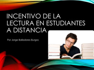 INCENTIVO DE LA 
LECTURA EN ESTUDIANTES 
A DISTANCIA 
Por Jorge Balladares Burgos 
 