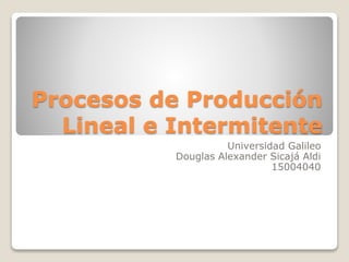 Procesos de Producción
Lineal e Intermitente
Universidad Galileo
Douglas Alexander Sicajá Aldi
15004040
 