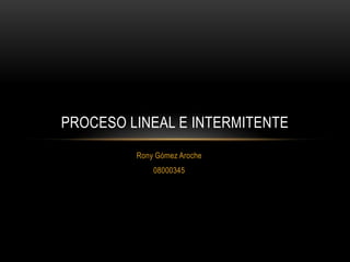 PROCESO LINEAL E INTERMITENTE
         Rony Gómez Aroche
             08000345
 