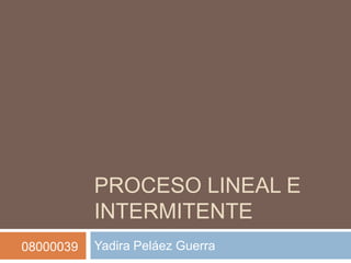PROCESO LINEAL E
           INTERMITENTE
08000039   Yadira Peláez Guerra
 