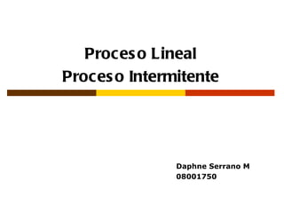 Proces o Lineal
Proces o Intermitente




               Daphne Serrano M
               08001750
 