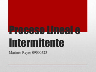 Proceso Lineal e
Intermitente
Marines Reyes 09000323
 