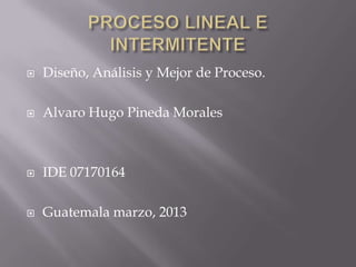    Diseño, Análisis y Mejor de Proceso.

   Alvaro Hugo Pineda Morales



   IDE 07170164

   Guatemala marzo, 2013
 