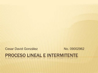 Cesar David González   No. 09002962

PROCESO LINEAL E INTERMITENTE
 
