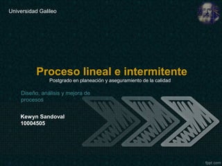 Universidad Galileo




          Proceso lineal e intermitente
                Postgrado en planeación y aseguramiento de la calidad

    Diseño, análisis y mejora de
    procesos


    Kewyn Sandoval
    10004505
 