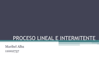 PROCESO LINEAL E INTERMITENTE
Maribel Alba
11002737
 