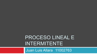 PROCESO LINEAL E
INTERMITENTE
Juan Luis Allara 11002763
 