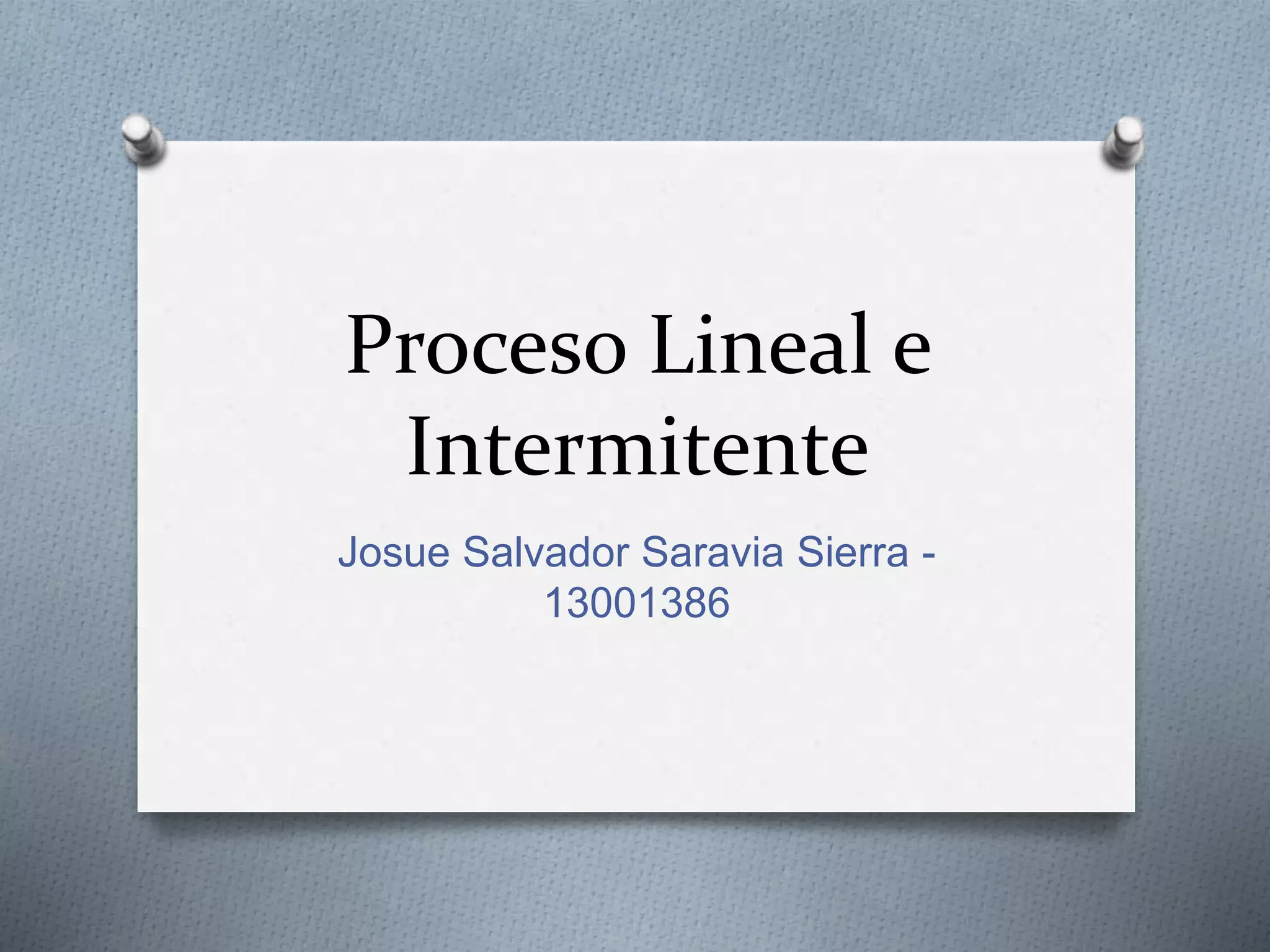 Proceso Lineal e
Intermitente
Josue Salvador Saravia Sierra -
13001386