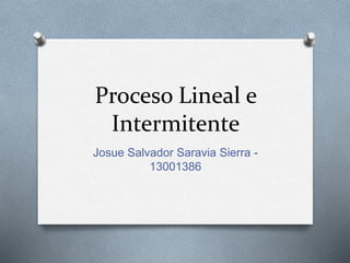 Proceso Lineal e
Intermitente
Josue Salvador Saravia Sierra -
13001386
 