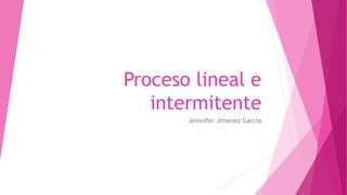 Proceso lineal e
intermitente
Jeinnifer Jimenez Garcia
 