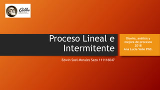 Proceso Lineal e
Intermitente
Edwin Soel Morales Sazo 111116047
Diseño, análisis y
mejora de procesos
2018
Ana Lucia Valle PhD.
 