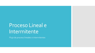 Proceso Lineal e
Intermitente
Flujo de proceso lineales e intermitentes
 