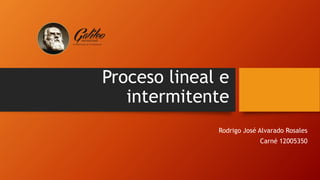 Proceso lineal e
intermitente
Rodrigo José Alvarado Rosales
Carné 12005350
 